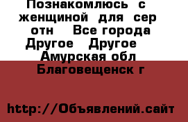 Познакомлюсь  с   женщиной  для  сер  отн. - Все города Другое » Другое   . Амурская обл.,Благовещенск г.